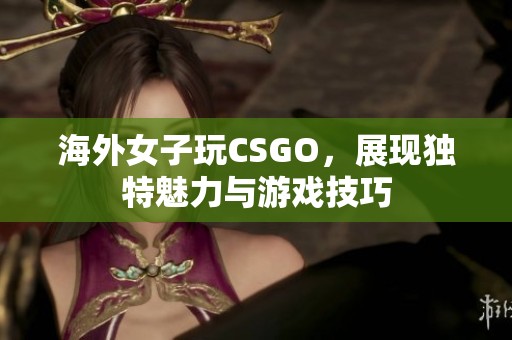 海外女子玩CSGO，展现独特魅力与游戏技巧