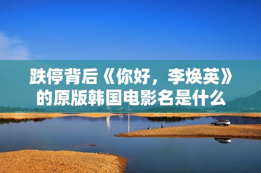 跌停背后《你好，李焕英》的原版韩国电影名是什么