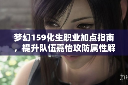 梦幻159化生职业加点指南，提升队伍嘉怡攻防属性解析