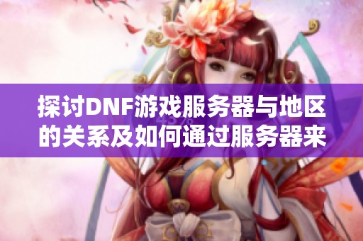 探讨DNF游戏服务器与地区的关系及如何通过服务器来查询玩家信息的可行性