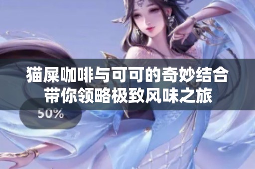 猫屎咖啡与可可的奇妙结合带你领略极致风味之旅