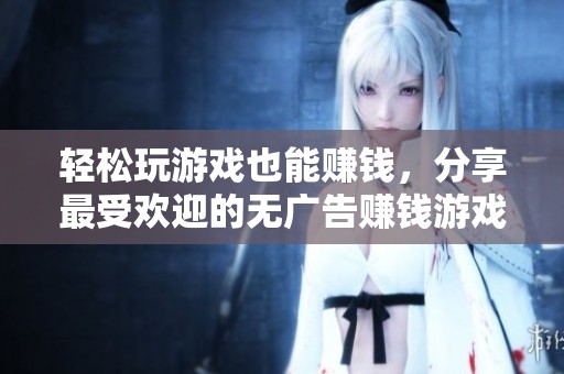 轻松玩游戏也能赚钱，分享最受欢迎的无广告赚钱游戏榜单