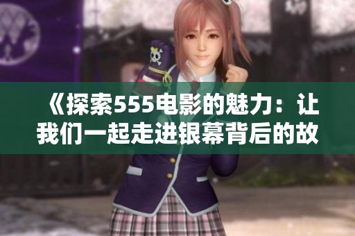 《探索555电影的魅力：让我们一起走进银幕背后的故事》