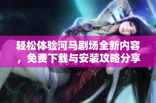 轻松体验河马剧场全新内容，免费下载与安装攻略分享