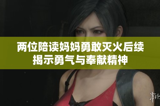 两位陪读妈妈勇敢灭火后续揭示勇气与奉献精神