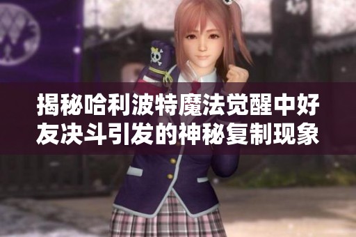 揭秘哈利波特魔法觉醒中好友决斗引发的神秘复制现象与玩法解析