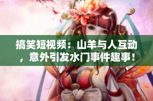 搞笑短视频：山羊与人互动，意外引发水门事件趣事！