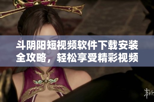 斗阴阳短视频软件下载安装全攻略，轻松享受精彩视频体验