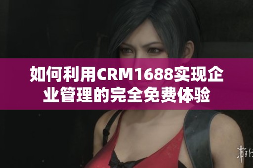 如何利用CRM1688实现企业管理的完全免费体验