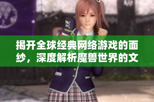 揭开全球经典网络游戏的面纱，深度解析魔兽世界的文化底蕴与传奇故事