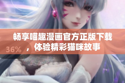 畅享喵趣漫画官方正版下载，体验精彩猫咪故事