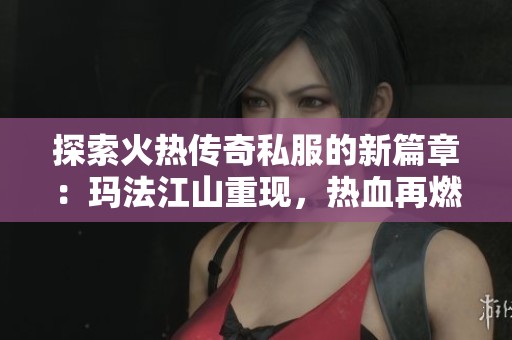 探索火热传奇私服的新篇章：玛法江山重现，热血再燃的传奇世界