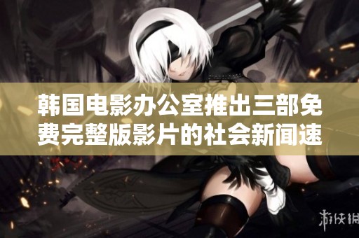 韩国电影办公室推出三部免费完整版影片的社会新闻速递