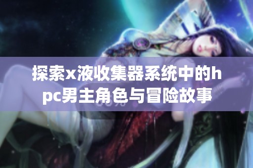 探索x液收集器系统中的hpc男主角色与冒险故事