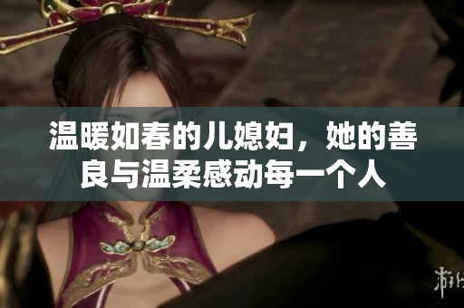 温暖如春的儿媳妇，她的善良与温柔感动每一个人