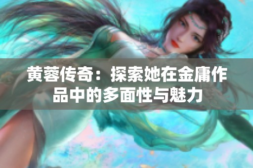 黄蓉传奇：探索她在金庸作品中的多面性与魅力