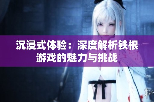沉浸式体验：深度解析铁根游戏的魅力与挑战