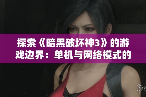 探索《暗黑破坏神3》的游戏边界：单机与网络模式的深度比较与分析