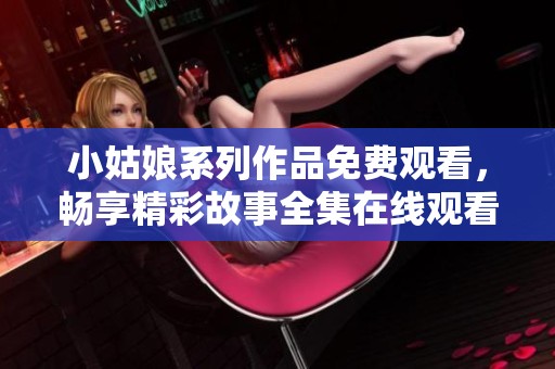 小姑娘系列作品免费观看，畅享精彩故事全集在线观看