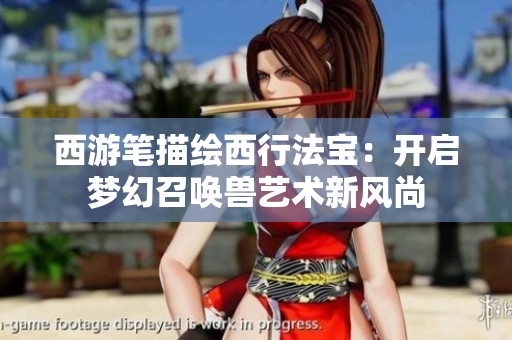 西游笔描绘西行法宝：开启梦幻召唤兽艺术新风尚
