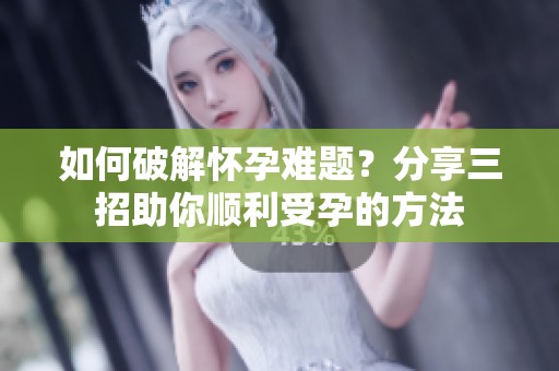 如何破解怀孕难题？分享三招助你顺利受孕的方法