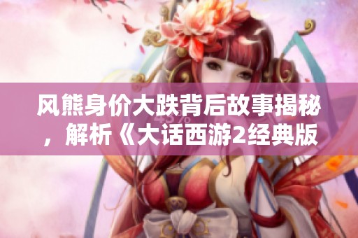 风熊身价大跌背后故事揭秘，解析《大话西游2经典版》里的商业风云