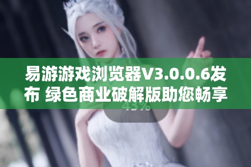 易游游戏浏览器V3.0.0.6发布 绿色商业破解版助您畅享全功能免费体验