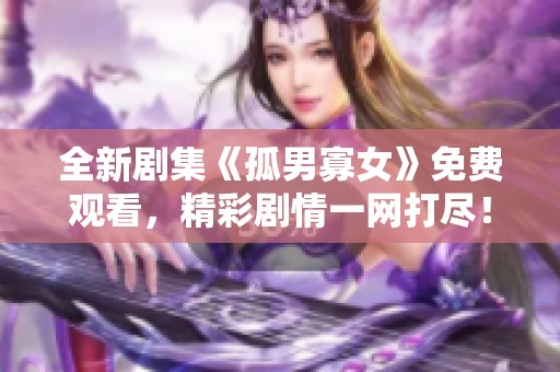 全新剧集《孤男寡女》免费观看，精彩剧情一网打尽！