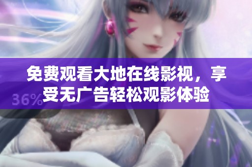 免费观看大地在线影视，享受无广告轻松观影体验