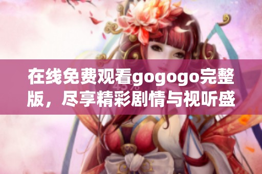 在线免费观看gogogo完整版，尽享精彩剧情与视听盛宴