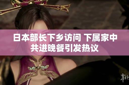 日本部长下乡访问 下属家中共进晚餐引发热议