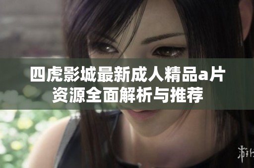 四虎影城最新成人精品a片资源全面解析与推荐