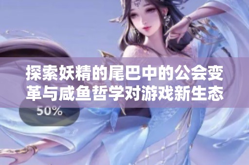 探索妖精的尾巴中的公会变革与咸鱼哲学对游戏新生态的影响与启示