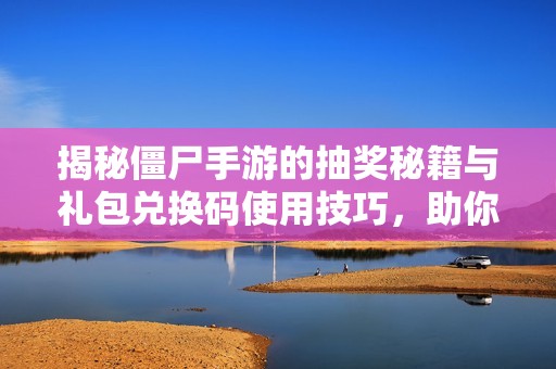 揭秘僵尸手游的抽奖秘籍与礼包兑换码使用技巧，助你提升游戏体验