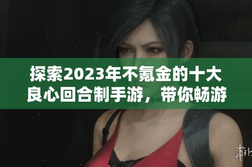 探索2023年不氪金的十大良心回合制手游，带你畅游令人心动的手机游戏世界