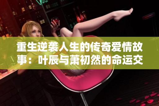 重生逆袭人生的传奇爱情故事：叶辰与萧初然的命运交织