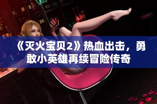 《灭火宝贝2》热血出击，勇敢小英雄再续冒险传奇