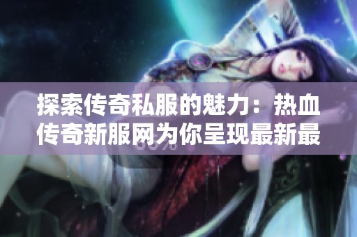 探索传奇私服的魅力：热血传奇新服网为你呈现最新最全单职业传奇发布平台