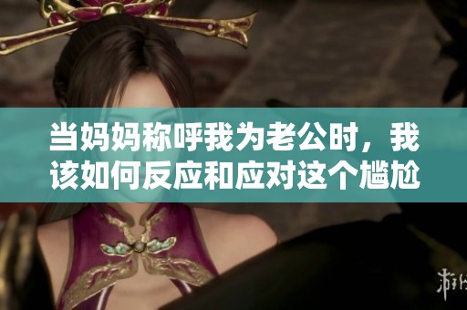当妈妈称呼我为老公时，我该如何反应和应对这个尴尬的局面