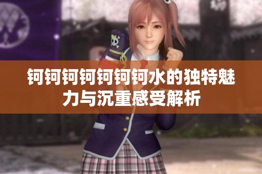 钶钶钶钶钶钶钶水的独特魅力与沉重感受解析