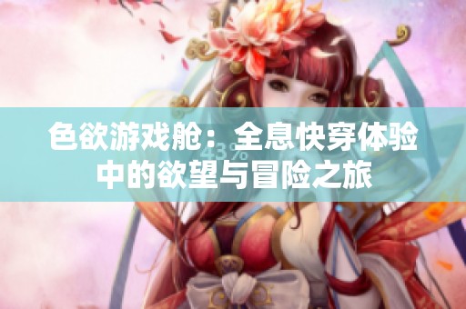 色欲游戏舱：全息快穿体验中的欲望与冒险之旅