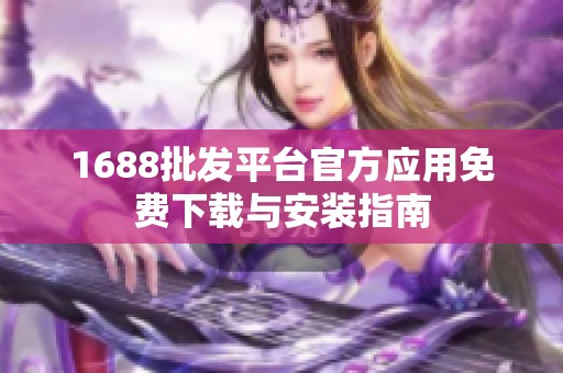 1688批发平台官方应用免费下载与安装指南
