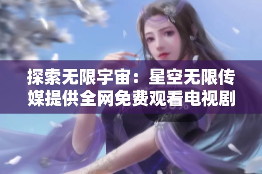 探索无限宇宙：星空无限传媒提供全网免费观看电视剧服务