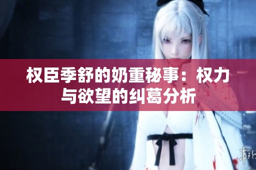 权臣季舒的奶重秘事：权力与欲望的纠葛分析