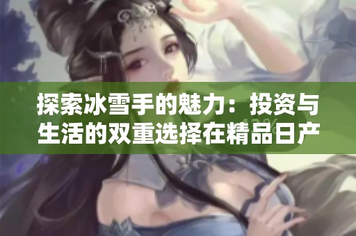 探索冰雪手的魅力：投资与生活的双重选择在精品日产一卡2卡3卡4卡在线中体现