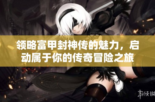领略富甲封神传的魅力，启动属于你的传奇冒险之旅