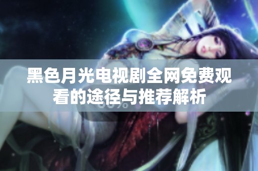 黑色月光电视剧全网免费观看的途径与推荐解析