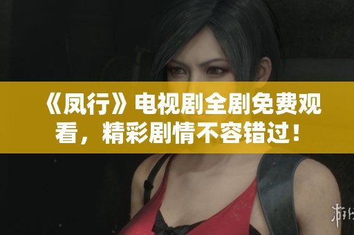 《凤行》电视剧全剧免费观看，精彩剧情不容错过！