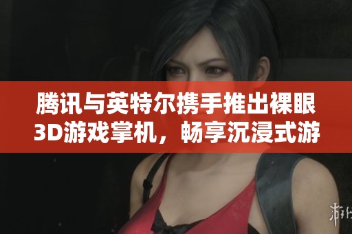 腾讯与英特尔携手推出裸眼3D游戏掌机，畅享沉浸式游戏新体验
