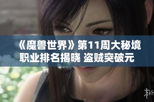 《魔兽世界》第11周大秘境职业排名揭晓 盗贼突破元素占首位 武僧表现强劲并列追赶